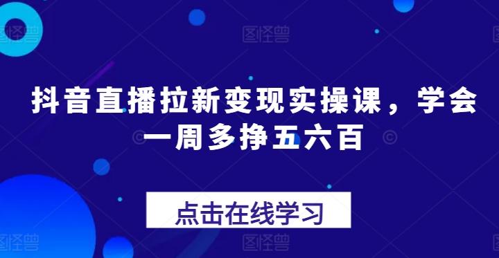抖音直播拉新变现实操课，学会一周多挣五六百-千优网创