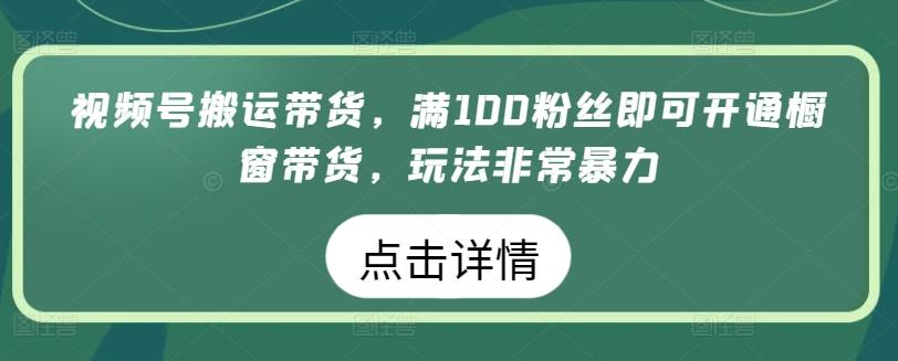 视频号搬运带货，满100粉丝即可开通橱窗带货，玩法非常暴力【揭秘】-千优网创