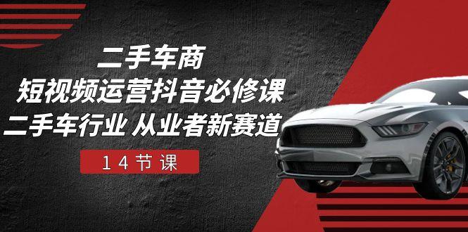 二手车商 短视频运营 抖音必修课,二手车行业 从业者新赛道(14节课-千优网创