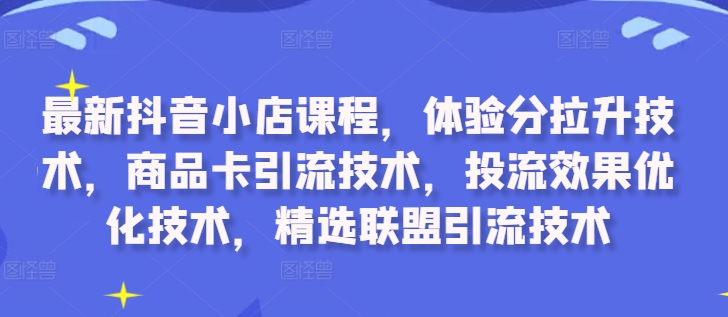最新抖音小店课程，体验分拉升技术，商品卡引流技术，投流效果优化技术，精选联盟引流技术-千优网创