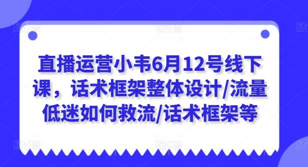 直播运营小韦6月12号线下课,话术框架整体设计/流量低迷如何救流/话术框架等-千优网创