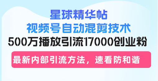 星球精华帖视频号自动混剪技术，500万播放引流17000创业粉，最新内部引...-千优网创