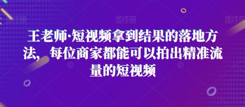 王老师·短视频拿到结果的落地方法,每位商家都能可以拍出精准流量的短视频-千优网创