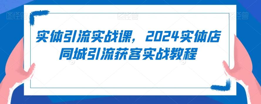 实体引流实战课，2024实体店同城引流获客实战教程-千优网创