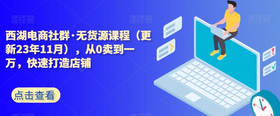 西湖电商社群·无货源课程（更新23年11月），从0卖到一万，快速打造店铺-千优网创