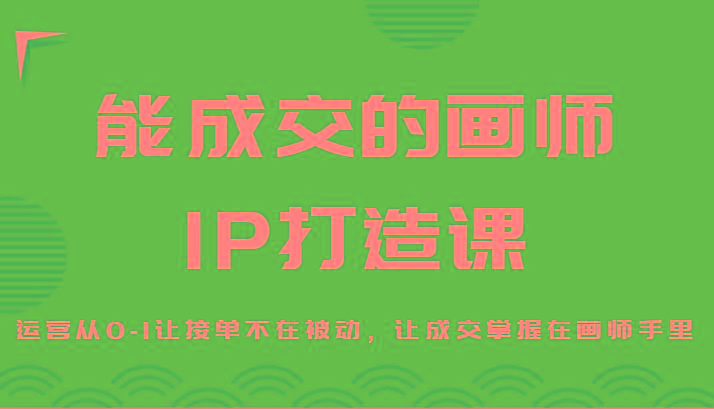 能成交的画师IP打造课，运营从0-1让接单不在被动，让成交掌握在画师手里-千优网创