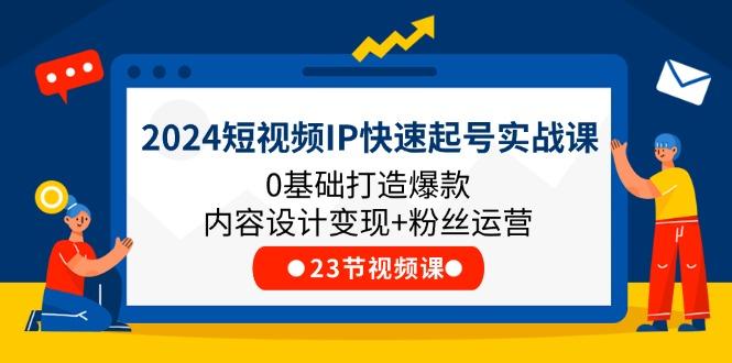 2024短视频IP快速起号实战课，0基础打造爆款内容设计变现+粉丝运营(23节-千优网创