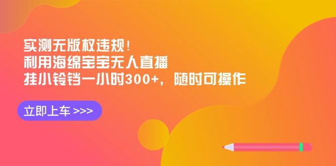 实测无版权违规！利用海绵宝宝无人直播，挂小铃铛一小时300+，随时可操作-千优网创