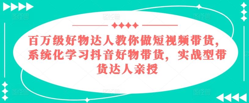 百万级好物达人教你做短视频带货，系统化学习抖音好物带货，实战型带货达人亲授-千优网创
