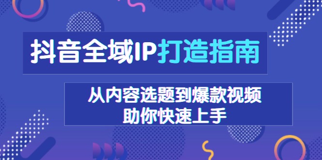 抖音全域IP打造指南，从内容选题到爆款视频，助你快速上手-千优网创