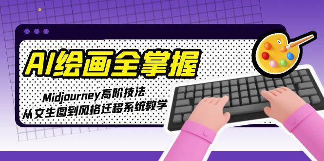 AI绘画全掌握：Midjourney高阶技法，从文生图到风格迁移系统教学-千优网创