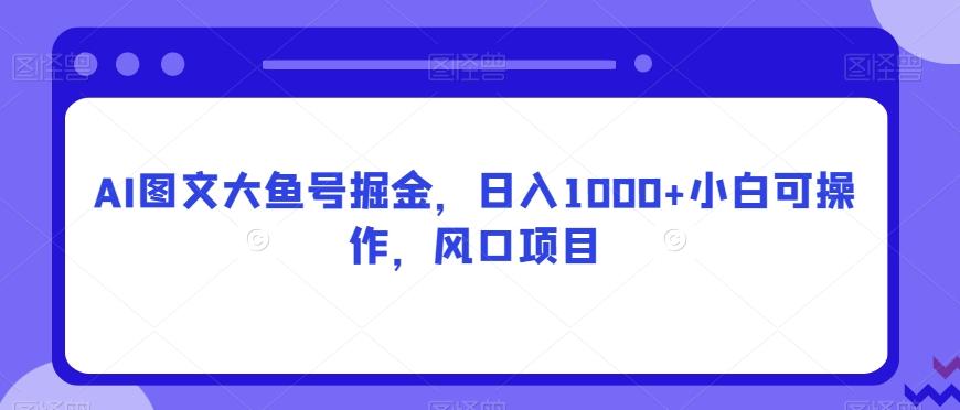 AI图文大鱼号掘金，日入1000+小白可操作，风口项目-千优网创