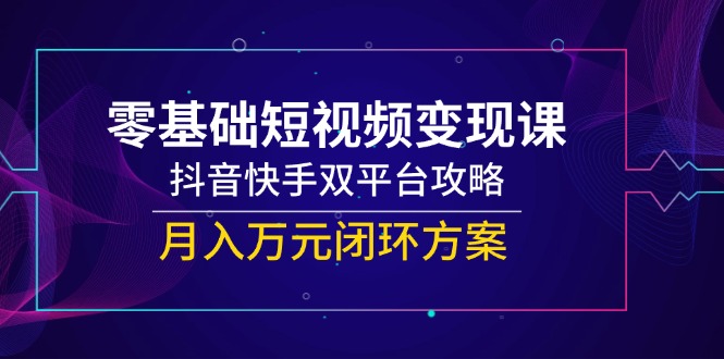 零基础短视频变现课，抖音快手双平台攻略，月入万元闭环方案-千优网创