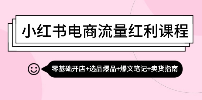 小红书电商流量红利课程：零基础开店+选品爆品+爆文笔记+卖货指南-千优网创