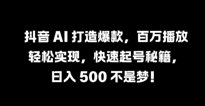 抖音 AI 打造爆款，百万播放轻松实现，快速起号秘籍【揭秘】-千优网创