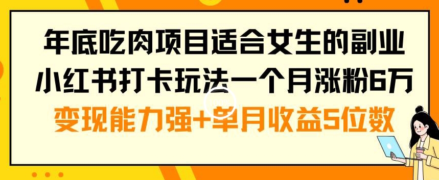 年底吃肉项目适合女生的副业小红书打卡玩法一个月涨粉6万+变现能力强+单月收益5位数【揭秘】-千优网创