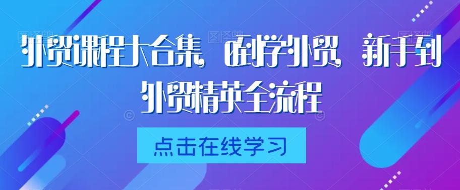 外贸课程大合集，0到1学外贸，新手到外贸精英全流程-千优网创