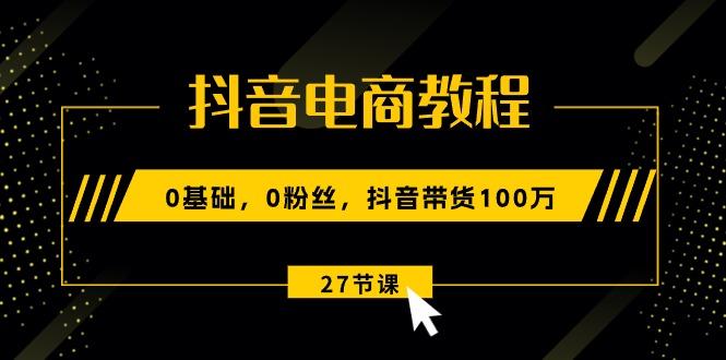 抖音电商教程：0基础，0粉丝，抖音带货100万(27节视频课-千优网创