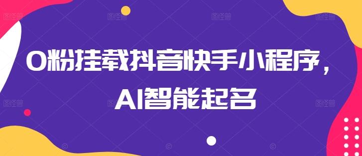 0粉挂载抖音快手小程序，AI智能起名-千优网创