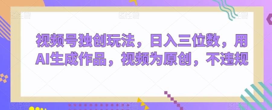 视频号独创玩法，日入三位数，用AI生成作品，视频为原创，不违规-千优网创