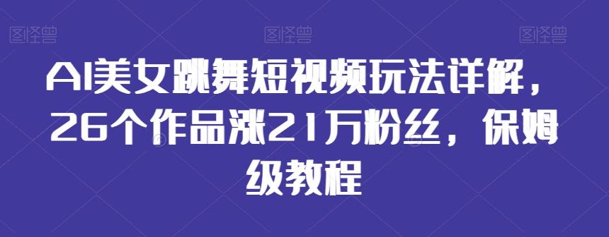 AI美女跳舞短视频玩法详解，26个作品涨21万粉丝，保姆级教程【揭秘】-千优网创