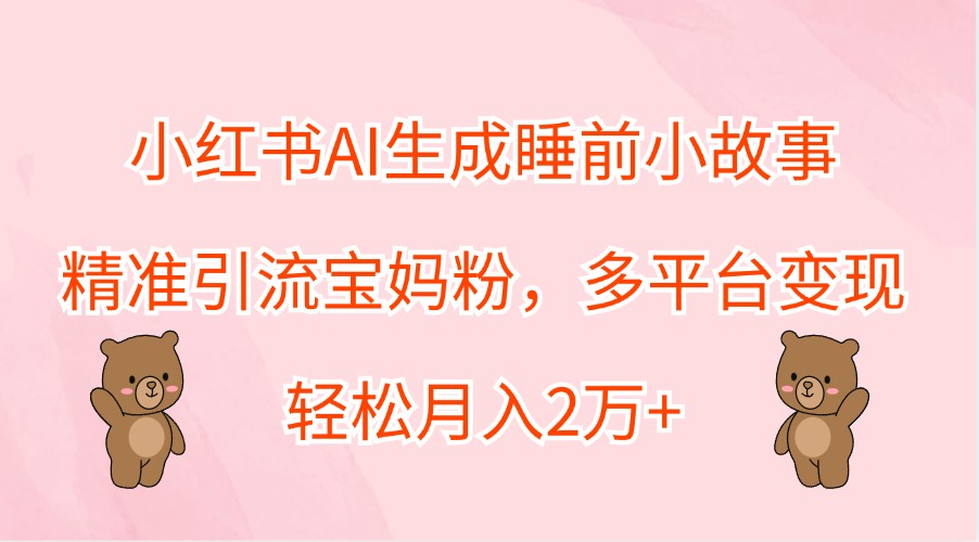 小红书AI生成睡前小故事，精准引流宝妈粉，多平台变现，轻松月入2万+-千优网创