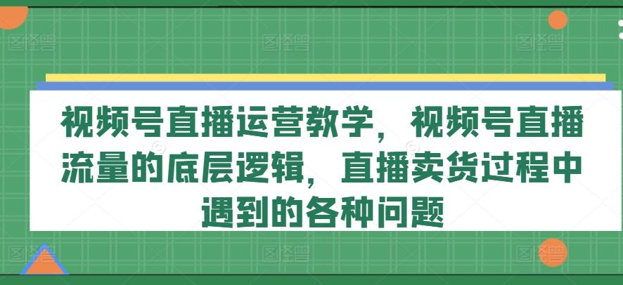 视频号直播运营教学，视频号直播流量的底层逻辑，直播卖货过程中遇到的各种问题-千优网创