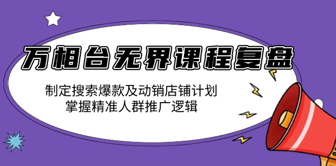 万相台无界课程复盘：制定搜索爆款及动销店铺计划，掌握精准人群推广逻辑-千优网创