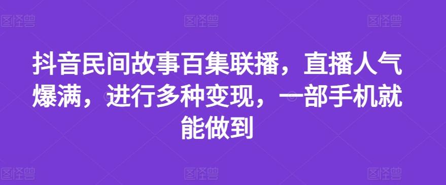 抖音民间故事百集联播，直播人气爆满，进行多种变现，一部手机就能做到【揭秘】-千优网创
