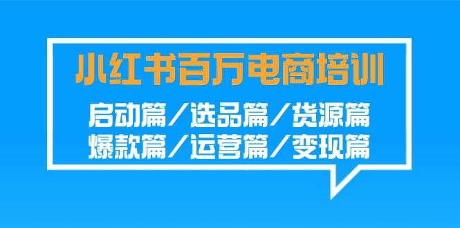 小红书百万电商培训班:启动篇/选品篇/货源篇/爆款篇/运营篇/变现篇-千优网创