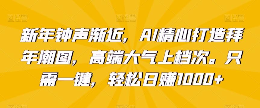 新年钟声渐近，AI精心打造拜年潮图，高端大气上档次。只需一键，轻松日赚1000+【揭秘】-千优网创