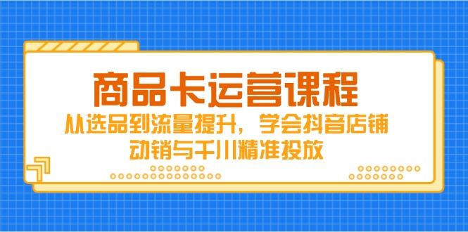 商品卡运营课程,从选品到流量提升,学会抖音店铺动销与千川精准投放-千优网创