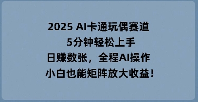 2025 AI卡通玩偶赛道,5分钟轻松上手,日入数张,全程AI操作,小白也能矩阵放大收益-千优网创