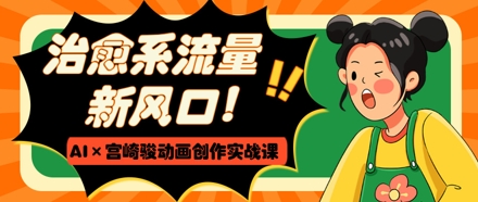 治愈系流量新风口，AI+宫崎骏动画创作实战课，从0到1打造爆款视频-千优网创