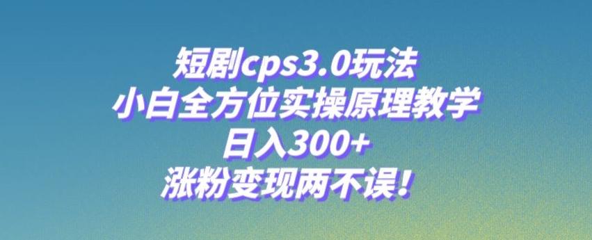 短剧cps3.0玩法，小白全方位实操原理教学，日入300+，涨粉变现两不误！-千优网创