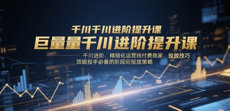 巨量千川进阶提升课，千川进阶、精细化运营纯付费商家、投放技巧、顶级投手必备的阶段性投放策略-千优网创
