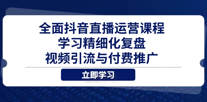 全面抖音直播运营课程，学习精细化复盘、视频引流与付费推广-千优网创