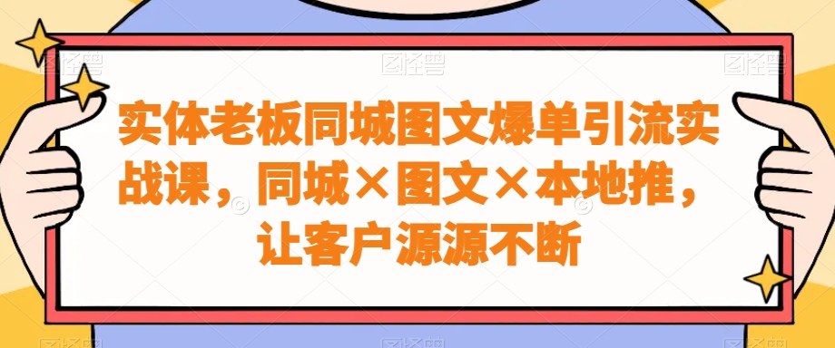 实体老板同城图文爆单引流实战课，同城×图文×本地推，让客户源源不断-千优网创