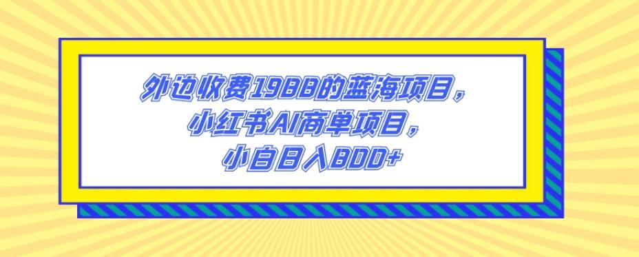 外边收费1988的蓝海项目,小红书AI商单项目,小白日入800+-千优网创