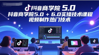 抖音商学院5.0+6.0实操技术课程，视频制作热门技术-千优网创