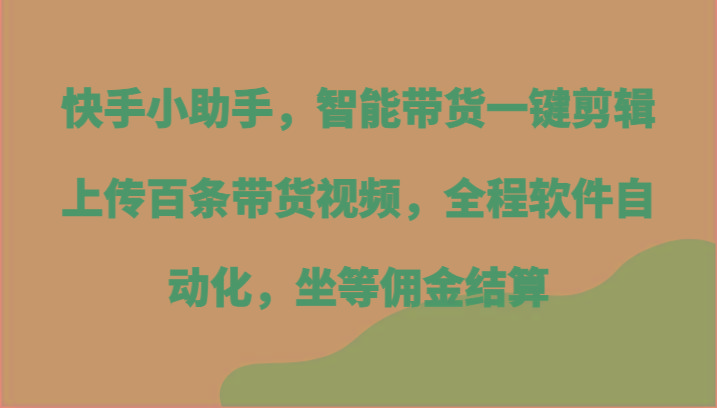 快手小助手，智能带货一键剪辑上传百条带货视频，全程软件自动化，坐等佣金结算-千优网创