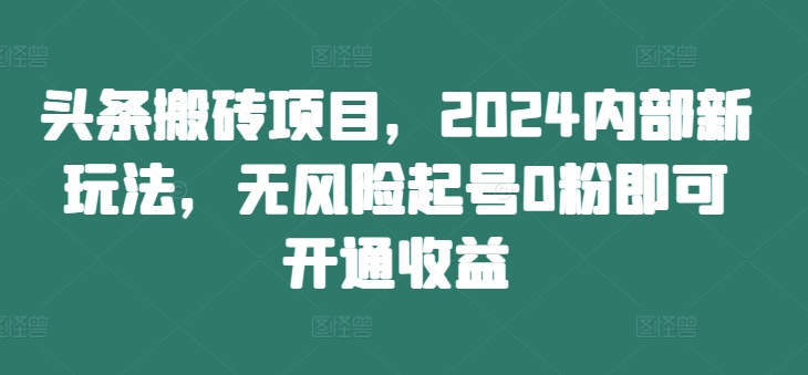 头条搬砖项目，2024内部新玩法，无风险起号0粉即可开通收益-千优网创