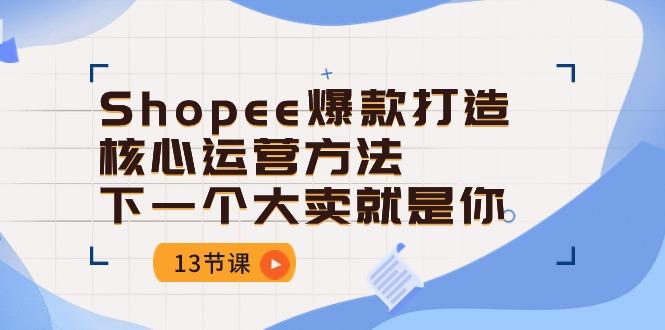 Shopee-爆款打造核心运营方法，下一个大卖就是你(13节课-千优网创