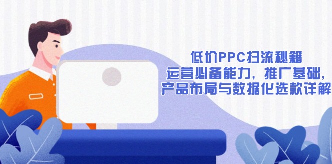 低价PPC扫流秘籍：运营必备能力, 推广基础, 产品布局与数据化选款详解-千优网创