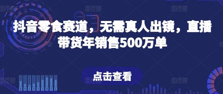 抖音零食赛道，无需真人出镜，直播带货年销售500万单【揭秘】-千优网创