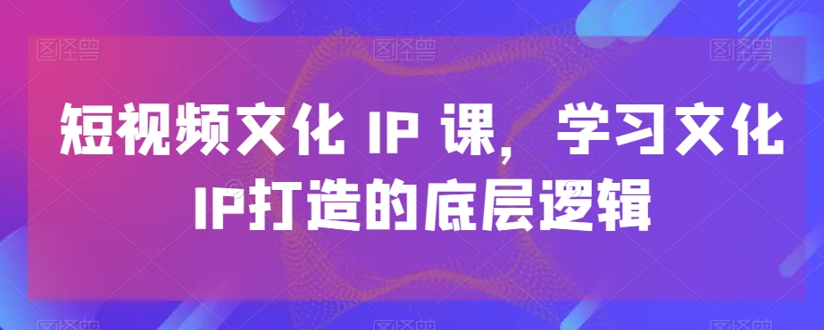 短视频文化IP课，学习文化IP打造的底层逻辑-千优网创