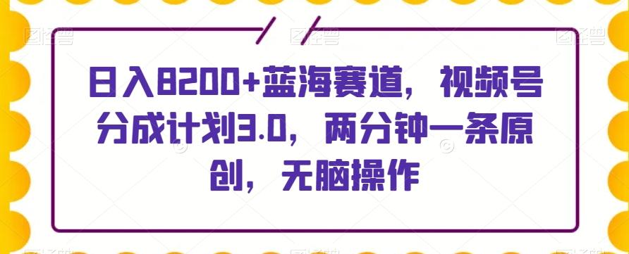 日入8200+蓝海赛道，视频号分成计划3.0，两分钟一条原创，无脑操作-千优网创