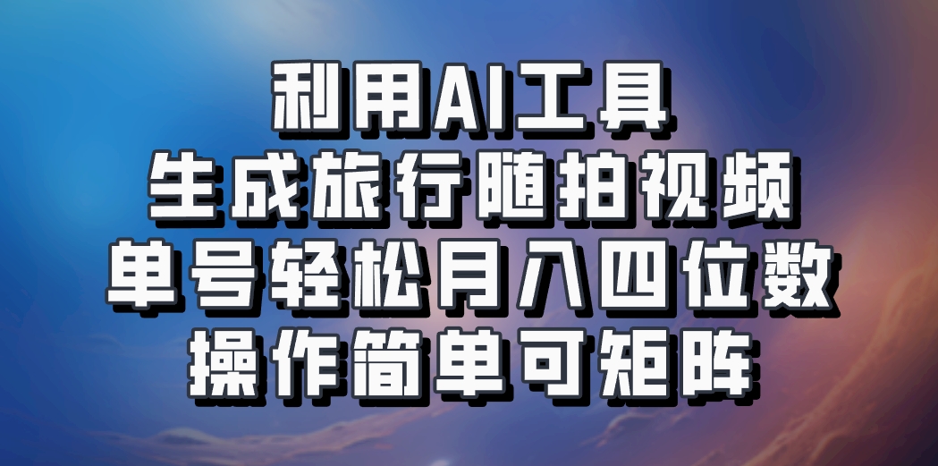 利用AI工具生成旅行随拍视频，单号轻松月入四位数，操作简单可矩阵-千优网创