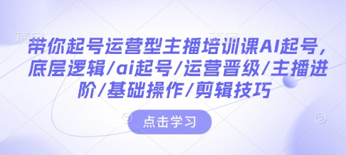 带你起号运营型主播培训课AI起号,底层逻辑/ai起号/运营晋级/主播进阶/基础操作/剪辑技巧-千优网创