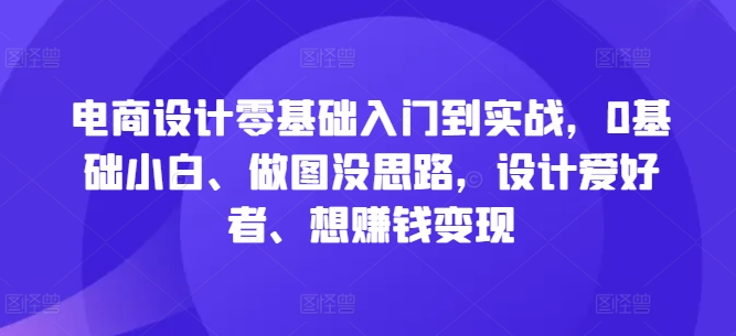 电商设计零基础入门到实战，0基础小白、做图没思路，设计爱好者、想赚钱变现-千优网创